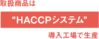 取扱商品は“HACCPシステム”導入工場で生産