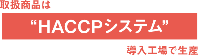 取扱商品は“HACCPシステム”導入工場で生産